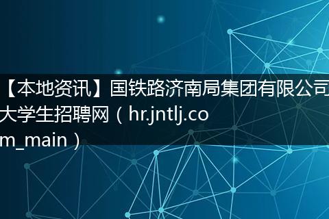 【本地资讯】国铁路济南局集团有限公司大学生招聘网（hr.jntlj.com_main）
