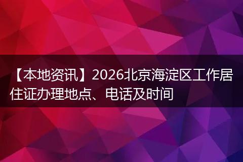 【本地资讯】2026北京海淀区工作居住证办理地点、电话及时间