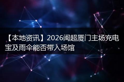 【本地资讯】2026闽超厦门主场充电宝及雨伞能否带入场馆