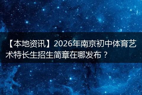 【本地资讯】2026年南京初中体育艺术特长生招生简章在哪发布？