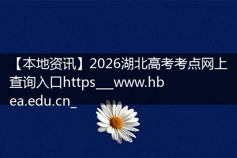 【本地资讯】2026湖北高考考点网上查询入口https___www.hbea.edu.cn_