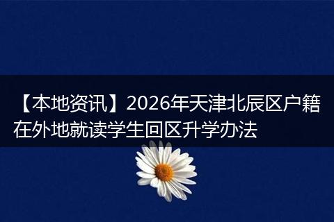 【本地资讯】2026年天津北辰区户籍在外地就读学生回区升学办法