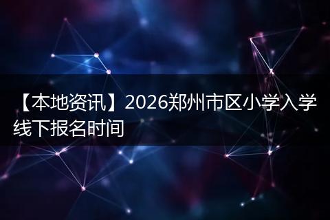【本地资讯】2026郑州市区小学入学线下报名时间