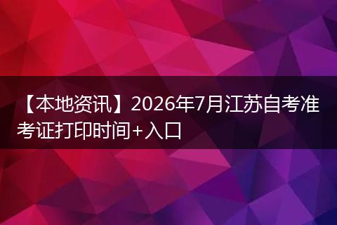 【本地资讯】2026年7月江苏自考准考证打印时间+入口