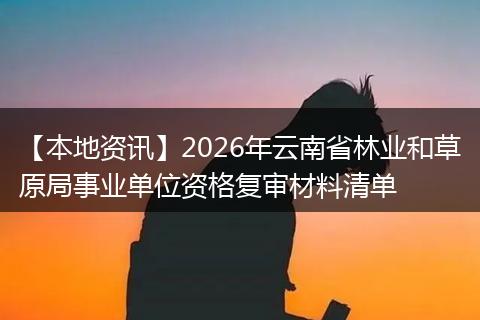 【本地资讯】2026年云南省林业和草原局事业单位资格复审材料清单