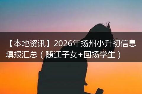 【本地资讯】2026年扬州小升初信息填报汇总（随迁子女+回扬学生）