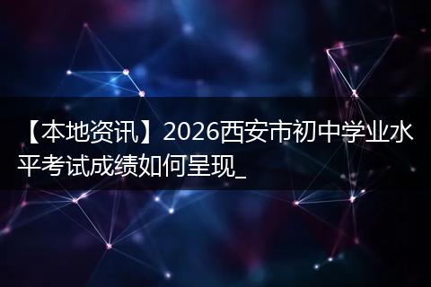 【本地资讯】2026西安市初中学业水平考试成绩如何呈现_