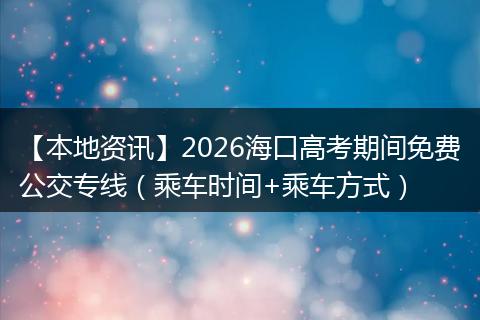 【本地资讯】2026海口高考期间免费公交专线（乘车时间+乘车方式）