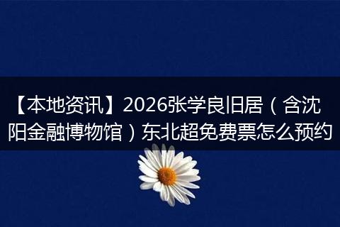 【本地资讯】2026张学良旧居（含沈阳金融博物馆）东北超免费票怎么预约