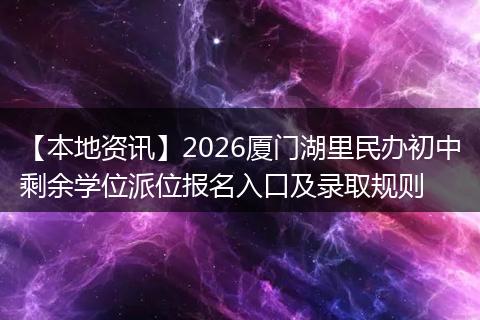 【本地资讯】2026厦门湖里民办初中剩余学位派位报名入口及录取规则