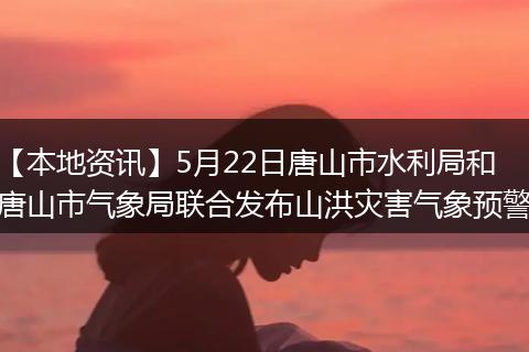 【本地资讯】5月22日唐山市水利局和唐山市气象局联合发布山洪灾害气象预警