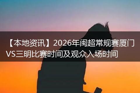 【本地资讯】2026年闽超常规赛厦门VS三明比赛时间及观众入场时间