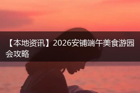 【本地资讯】2026安铺端午美食游园会攻略