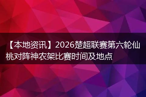 【本地资讯】2026楚超联赛第六轮仙桃对阵神农架比赛时间及地点