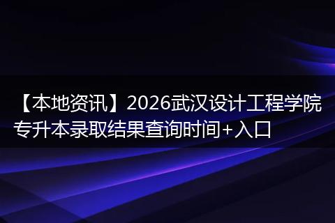 【本地资讯】2026武汉设计工程学院专升本录取结果查询时间+入口