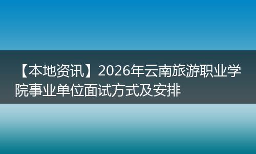 【本地资讯】2026年云南旅游职业学院事业单位面试方式及安排