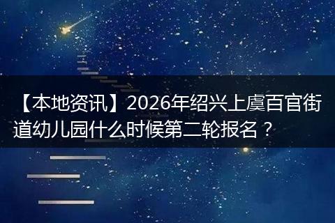 【本地资讯】2026年绍兴上虞百官街道幼儿园什么时候第二轮报名？
