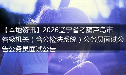 【本地资讯】2026辽宁省考葫芦岛市各级机关（含公检法系统）公务员面试公告公务员面试公告
