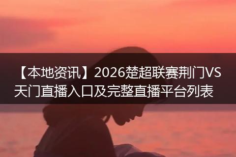 【本地资讯】2026楚超联赛荆门VS天门直播入口及完整直播平台列表