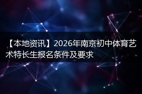 【本地资讯】2026年南京初中体育艺术特长生报名条件及要求