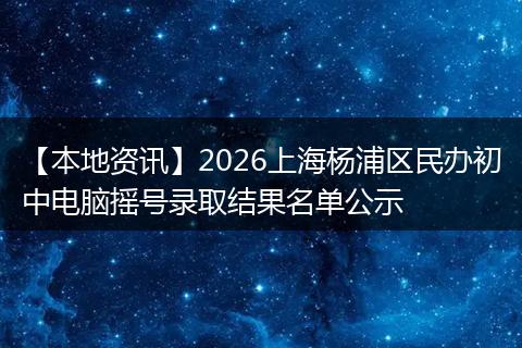 【本地资讯】2026上海杨浦区民办初中电脑摇号录取结果名单公示