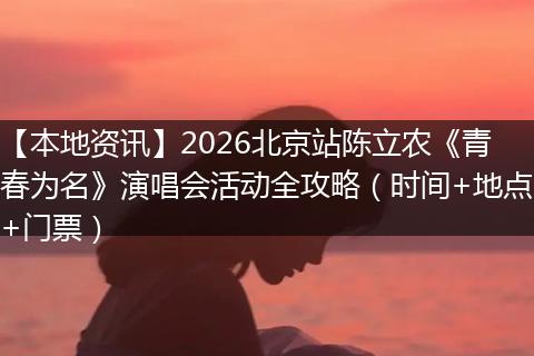 【本地资讯】2026北京站陈立农《青春为名》演唱会活动全攻略（时间+地点+门票）