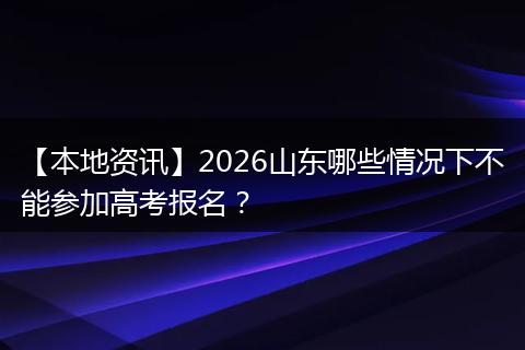 【本地资讯】2026山东哪些情况下不能参加高考报名？