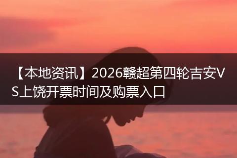 【本地资讯】2026赣超第四轮吉安VS上饶开票时间及购票入口