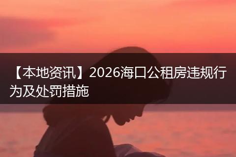 【本地资讯】2026海口公租房违规行为及处罚措施
