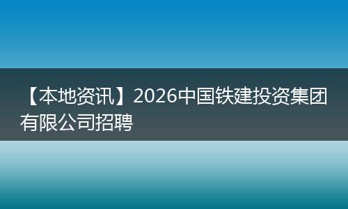 【本地资讯】2026中国铁建投资集团有限公司招聘