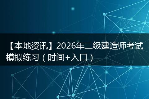 【本地资讯】2026年二级建造师考试模拟练习（时间+入口）