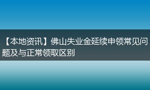 【本地资讯】佛山失业金延续申领常见问题及与正常领取区别
