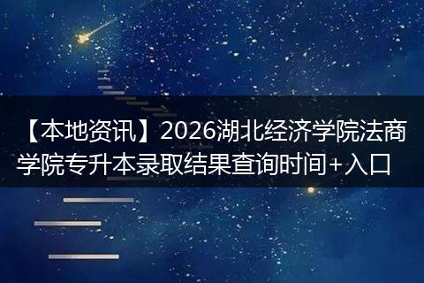 【本地资讯】2026湖北经济学院法商学院专升本录取结果查询时间+入口
