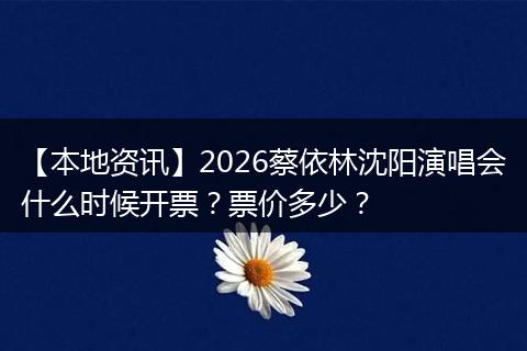 【本地资讯】2026蔡依林沈阳演唱会什么时候开票？票价多少？
