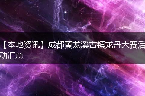 【本地资讯】成都黄龙溪古镇龙舟大赛活动汇总