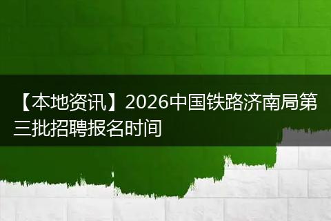 【本地资讯】2026中国铁路济南局第三批招聘报名时间