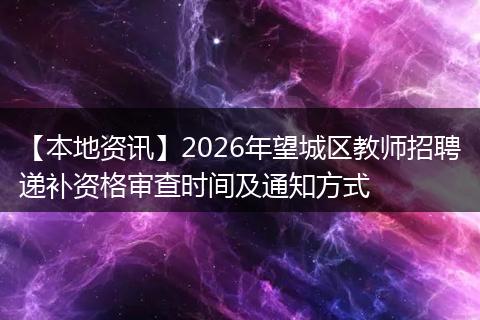 【本地资讯】2026年望城区教师招聘递补资格审查时间及通知方式