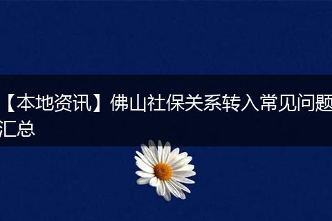【本地资讯】佛山社保关系转入常见问题汇总