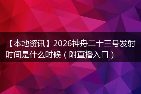 【本地资讯】2026神舟二十三号发射时间是什么时候（附直播入口）