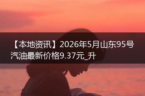 【本地资讯】2026年5月山东95号汽油最新价格9.37元_升