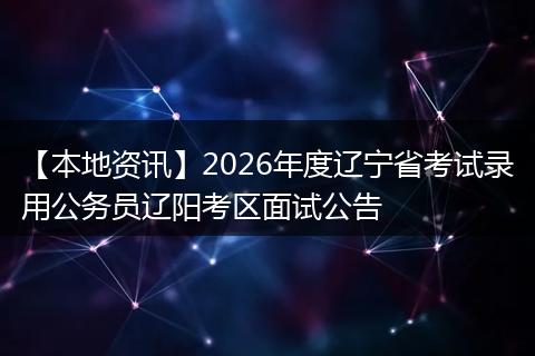 【本地资讯】2026年度辽宁省考试录用公务员辽阳考区面试公告