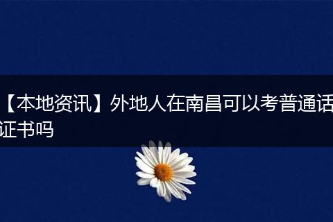 【本地资讯】外地人在南昌可以考普通话证书吗
