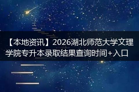 【本地资讯】2026湖北师范大学文理学院专升本录取结果查询时间+入口