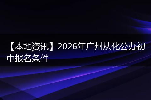 【本地资讯】2026年广州从化公办初中报名条件