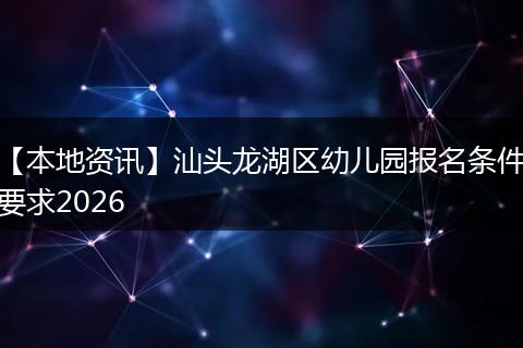 【本地资讯】汕头龙湖区幼儿园报名条件要求2026