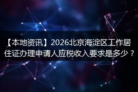 【本地资讯】2026北京海淀区工作居住证办理申请人应税收入要求是多少？