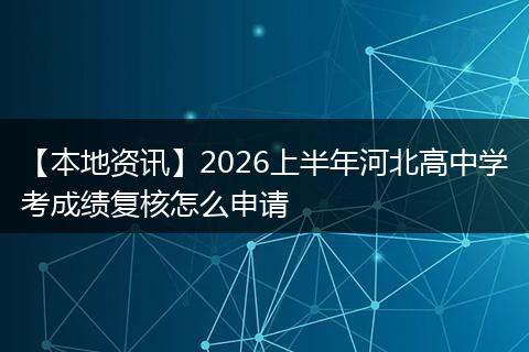 【本地资讯】2026上半年河北高中学考成绩复核怎么申请