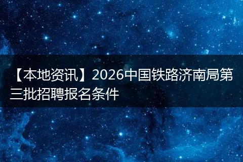 【本地资讯】2026中国铁路济南局第三批招聘报名条件