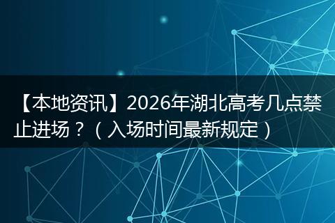 【本地资讯】2026年湖北高考几点禁止进场？（入场时间最新规定）