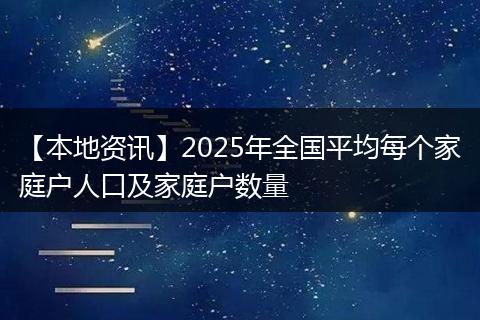【本地资讯】2025年全国平均每个家庭户人口及家庭户数量